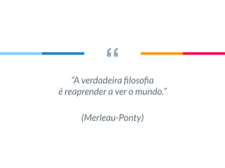 ““A verdadeira ﬁlosoﬁa
é reaprender a ver o mundo.”
(Merleau-Ponty)
 