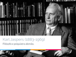 Karl Jaspers (1883-1969)
Filósofo e psiquiatra alemão.
 