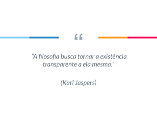 ““A ﬁlosoﬁa busca tornar a existência
transparente a ela mesma.”
(Karl Jaspers)
 
