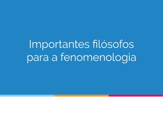 Importantes ﬁlósofos
para a fenomenologia
 