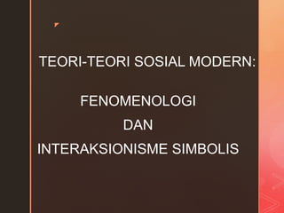 z
TEORI-TEORI SOSIAL MODERN:
FENOMENOLOGI
DAN
INTERAKSIONISME SIMBOLIS
 