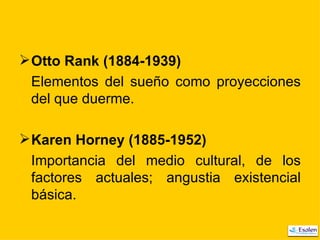 Otto Rank (1884-1939) Elementos del sueño como proyecciones del que duerme. Karen Horney (1885-1952) Importancia del medio cultural, de los factores actuales; angustia existencial básica. 