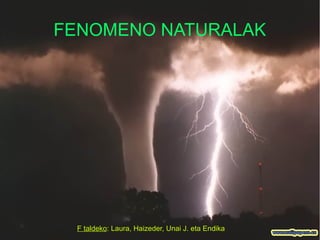 FENOMENO NATURALAK
F taldeko: Laura, Haizeder, Unai J. eta Endika
 