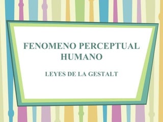 FENOMENO PERCEPTUAL
HUMANO
LEYES DE LA GESTALT
 