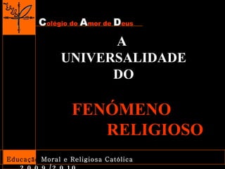 C olégio do  A mor de  D eus Educação   Moral e Religiosa Católica  2009/2010 A  UNIVERSALIDADE DO FENÓMENO  RELIGIOSO 