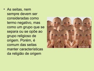 • As seitas, nem
sempre devem ser
consideradas como
termo negativo, mas
como um grupo que se
separa ou se opõe ao
grupo religioso de
origem. Porém, é
comum das seitas
manter características
da religião de origem
 