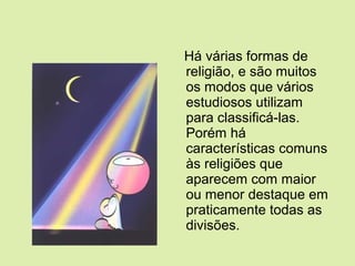 Há várias formas de
religião, e são muitos
os modos que vários
estudiosos utilizam
para classificá-las.
Porém há
características comuns
às religiões que
aparecem com maior
ou menor destaque em
praticamente todas as
divisões.
 