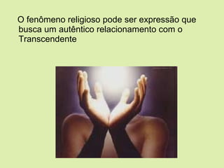 O fenômeno religioso pode ser expressão que
busca um autêntico relacionamento com o
Transcendente
 