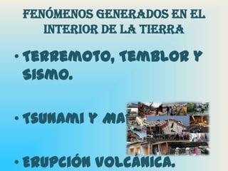 Fenómenos generados en el interior de la tierraTerremoto, Temblor y Sismo.Tsunami y Maremoto.Erupción Volcánica.