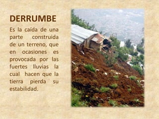 DERRUMBEEs la caída de una parte construida de un terreno, que en ocasiones es provocada por las fuertes lluvias la cual  hacen que la tierra pierda su estabilidad.