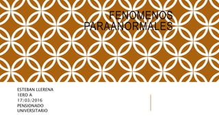 FENOMENOS
PARAANORMALES
ESTEBAN LLERENA
1ERO A
17/03/2016
PENSIONADO
UNIVERSITARIO
 