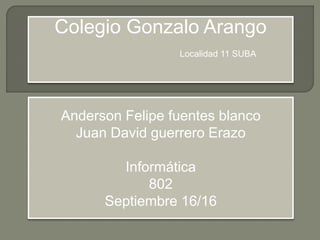 Colegio Gonzalo Arango
Localidad 11 SUBA
Anderson Felipe fuentes blanco
Juan David guerrero Erazo
Informática
802
Septiembre 16/16
 