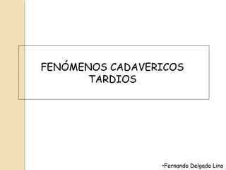 FENÓMENOS CADAVERICOS
TARDIOS
•Fernando Delgado Lino
 
