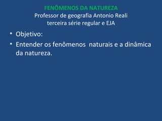 FENÔMENOS DA NATUREZA
Professor de geografia Antonio Reali
terceira série regular e EJA
• Objetivo:
• Entender os fenômenos naturais e a dinâmica
da natureza.
 