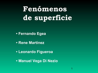 1
Fenómenos
de superficie
• Fernando Egea
• Rene Martínez
• Leonardo Figueroa
• Manuel Vega Di Nezio
 