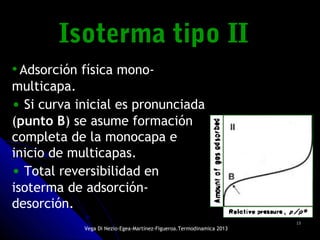 1515
Isoterma tipo IIIsoterma tipo II
•Adsorción física mono-
multicapa.
• Si curva inicial es pronunciada
(punto B) se asume formación
completa de la monocapa e
inicio de multicapas.
• Total reversibilidad en
isoterma de adsorción-
desorción.
Vega Di Nezio-Egea-Martínez-Figueroa.Termodinamica 2013
 