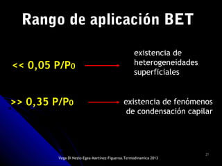 2727
Rango de aplicación BET
<< 0,05 P/P0
>> 0,35 P/P0
existencia de
heterogeneidades
superficiales
existencia de fenómenos
de condensación capilar
Vega Di Nezio-Egea-Martínez-Figueroa.Termodinamica 2013
 