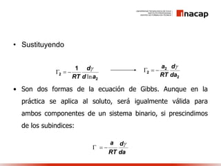 • Sustituyendo
• Son dos formas de la ecuación de Gibbs. Aunque en la
práctica se aplica al soluto, será igualmente válida para
ambos componentes de un sistema binario, si prescindimos
de los subindices:
2
2
1
ad
d
RT ln


2
2
2
da
d
RT
a 

da
d
RT
a 

 