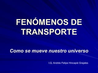 FENÓMENOS DE
TRANSPORTE
Como se mueve nuestro universo
I.Q. Andrés Felipe Hincapié Grajales
 