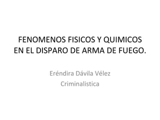 FENOMENOS FISICOS Y QUIMICOS EN EL DISPARO DE ARMA DE FUEGO. Eréndira Dávila Vélez Criminalistica 