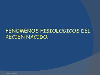 FENOMENOS FISIOLOGICOS DEL RECIEN NACIDO. Valeria Zenteno G. 