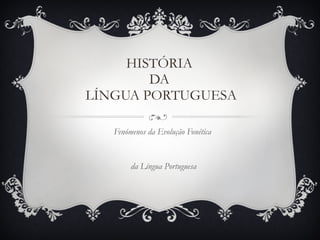 HISTÓRIA  DA  LÍNGUA PORTUGUESA Fenómenos da Evolução Fonética  da Língua Portuguesa 