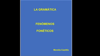 FENÓMENOS
FONÉTICOS
Morelia Castillo
LA GRAMÁTICA
 