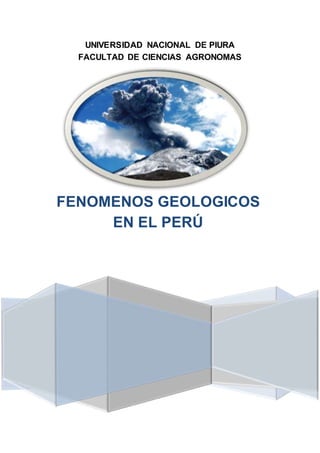 UNIVERSI DAD NACIONAL DE PIURA 
FACULTAD DE CIENCIAS AGRONOMAS 
FENOMENOS GEOLOGICOS 
EN EL PERÚ 
 