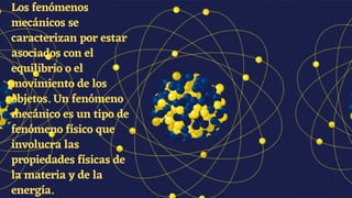 Los fenómenos
mecánicos se
caracterizan por estar
asociados con el
equilibrio o el
movimiento de los
objetos. Un fenómeno
mecánico es un tipo de
fenómeno físico que
involucra las
propiedades físicas de
la materia y de la
energía.
 