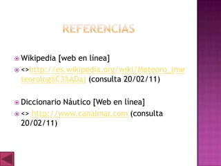  Wikipedia [web en línea]
 <>http://es.wikipedia.org/wiki/Meteoro_(me
  teorolog%C3%ADa) (consulta 20/02/11)

 DiccionarioNáutico [Web en línea]
 <> http://www.canalmar.com (consulta
  20/02/11)
 