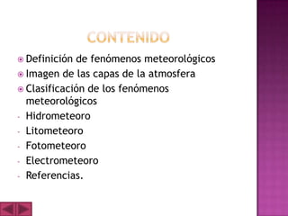  Definición de fenómenos meteorológicos
 Imagen de las capas de la atmosfera
 Clasificación de los fenómenos
  meteorológicos
- Hidrometeoro
- Litometeoro
- Fotometeoro
- Electrometeoro
- Referencias.
 