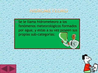  Sele llama hidrometeoro a los
 fenómenos meteorológicos formados
 por agua; y estas a su vez poseen sus
 propias sub-categorías:
 