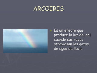 ARCOIRIS
 Es un efecto que
produce la luz del sol
cuando sus rayos
atraviesan las gotas
de agua de lluvia.
 