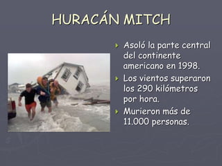 HURACÁN MITCH
 Asoló la parte central
del continente
americano en 1998.
 Los vientos superaron
los 290 kilómetros
por ho...