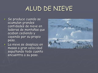 ALUD DE NIEVE
 Se produce cuando se
acumulan grandes
cantidades de nieve en
laderas de montañas que
acaban cediendo y
cay...