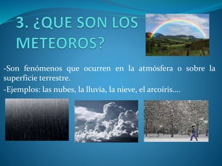 -Son fenómenos que ocurren en la atmósfera o sobre la
superficie terrestre.
-Ejemplos: las nubes, la lluvia, la nieve, el arcoíris….
 
