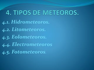 4.1. Hidrometeoros.
4.2. Litometeoros.
4.3. Eolometeoros.
4.4. Electrometeoros
4.5. Fotometeoros.
 