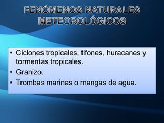 • Ciclones tropicales, tifones, huracanes y
  tormentas tropicales.
• Granizo.
• Trombas marinas o mangas de agua.
 