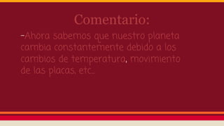 -Ahora sabemos que nuestro planeta
cambia constantemente debido a los
cambios de temperatura, movimiento
de las placas, etc...
Comentario:
 