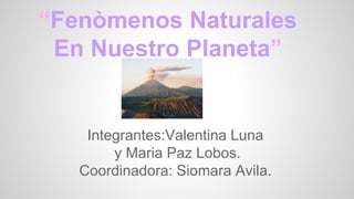 “Fenòmenos Naturales
En Nuestro Planeta”
Integrantes:Valentina Luna
y Maria Paz Lobos.
Coordinadora: Siomara Avila.
 