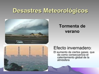 Desastres Meteorológicos Tormenta de verano Efecto invernadero :  El aumento de ciertos gases  que da como consecuencia el calentamiento global de la atmósfera  