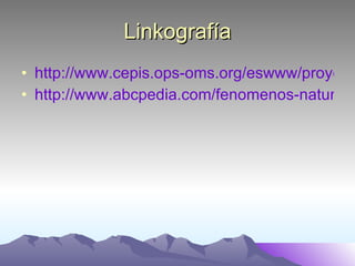 Linkografía http://www.cepis.ops-oms.org/eswww/proyecto/repidisc/publica/repindex/repi067/terminos.html http://www.abcpedia.com/fenomenos-naturales/fenomenos-naturales.htm 