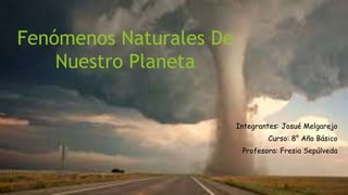 Fenómenos Naturales De 
Nuestro Planeta 
Integrantes: Josué Melgarejo 
Curso: 8° Año Básico 
Profesora: Fresia Sepúlveda 
 