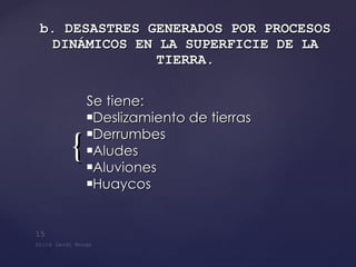 b. DESASTRES GENERADOS POR PROCESOS DINÁMICOS EN LA SUPERFICIE DE LA TIERRA . Se tiene: Deslizamiento de tierras  Derrumbes Aludes  Aluviones Huaycos  
