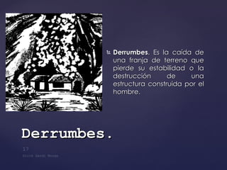Derrumbes . Es la caída de una franja de terreno que pierde su estabilidad o la destrucción de una estructura construida por el hombre.  Derrumbes . 