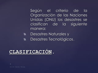 Según el criterio de la Organización de las Naciones Unidas (ONU) los desastres se clasifican de la siguiente manera: Desastres Naturales y Desastres Tecnológicos . CLASIFICACIÓN . 