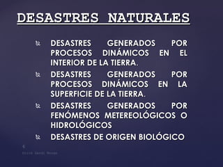 DESASTRES GENERADOS POR PROCESOS DINÁMICOS EN EL INTERIOR DE LA TIERRA . DESASTRES GENERADOS POR PROCESOS DINÁMICOS EN LA SUPERFICIE DE LA TIERRA . DESASTRES GENERADOS POR FENÓMENOS METEREOLÓGICOS O HIDROLÓGICOS   DESASTRES DE ORIGEN BIOLÓGICO   DESASTRES NATURALES 