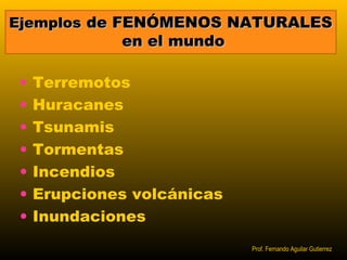 EEjjeemmppllooss ddee FFEENNÓÓMMEENNOOSS NNAATTUURRAALLEESS 
eenn eell mmuunnddoo 
• Terremotos 
• Huracanes 
• Tsunamis 
• Tormentas 
• Incendios 
• Erupciones volcánicas 
• Inundaciones 
Prof. Fernando Aguilar Gutierrez 
 