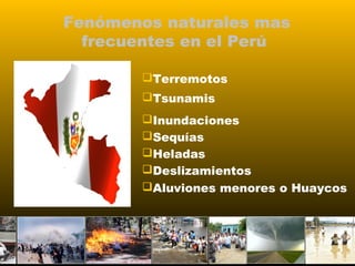 Fenómenos naturales mas 
frecuentes en el Perú 
Terremotos 
Tsunamis 
Inundaciones 
Sequías 
Heladas 
Deslizamientos 
Aluviones menores o Huaycos 
Prof. Fernando Aguilar Gutierrez 
 