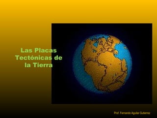 Las Placas 
Tectónicas de 
la Tierra 
Prof. Fernando Aguilar Gutierrez 
 